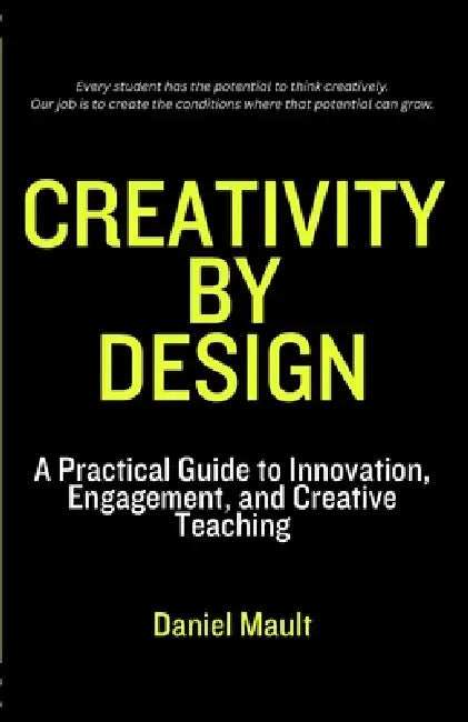 Creativity by Design: A Practical Guide to Innovation, Engagement, and Creative Teaching by Daniel Mault