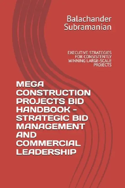 Mega Construction Projects Bid Handbook - Strategic Bid Management and Commercial Leadership: Executive Strategies for Consistently Winning Large-Scal by Balachander Subramanian