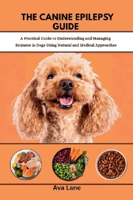 The Canine Epilepsy Guide: Practical Guide to Understanding and Managing Seizures in Dogs Using Natural and Medical Approaches by Ava Lane