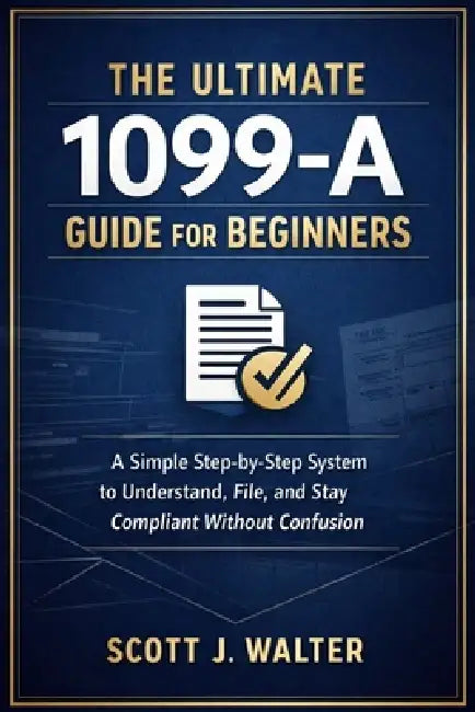 The Ultimate 1099-A Guide for Beginners: A Simple Step-by-Step System to Understand, File, and Stay Compliant Without Confusion by Scott J. Walter