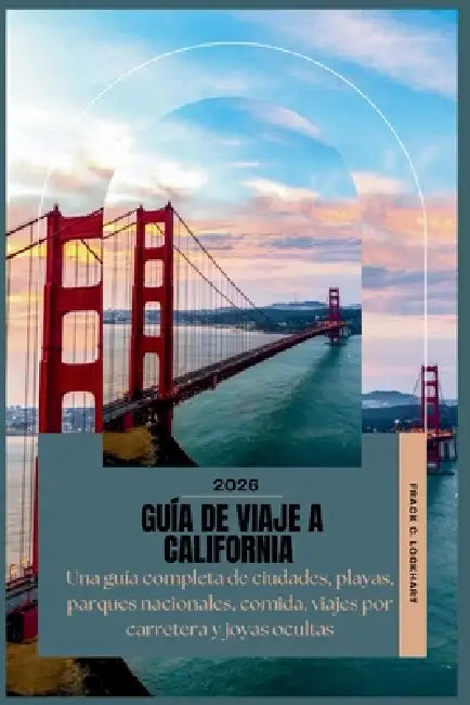 Guía de Viaje a California 2026: Una guía completa de ciudades, playas, parques nacionales, comida, viajes por carretera y joyas ocultas by Frank C. Lockhart