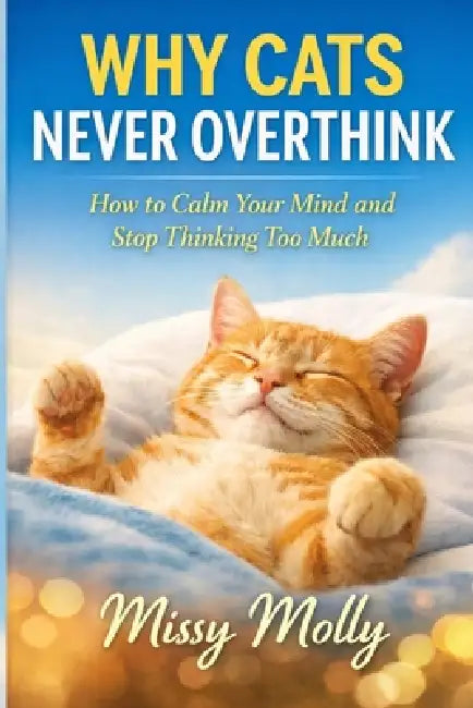 Why Cats Never Overthink: How to Calm Your Mind and Stop Thinking Too Much by Missy Molly