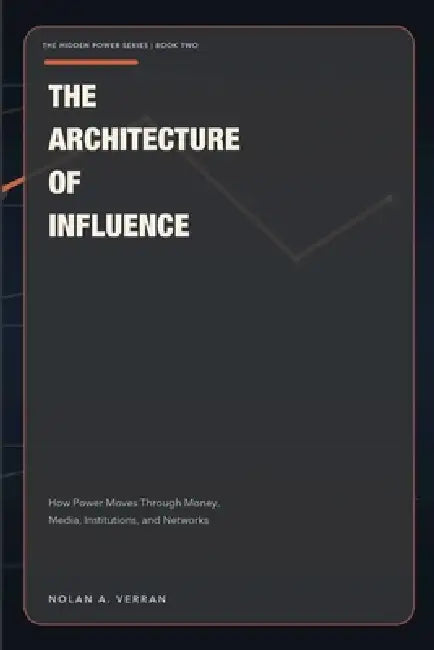 The Architecture Of Influence: How Power Moves Through Money, Media, Institutions, and Networks by Nolan Verran