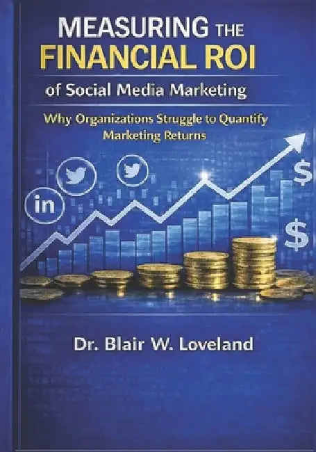 Measuring the Financial ROI of Social Media Marketing: Why Organizations Struggle to Quantify Social Media Marketing Returns by Blair W. Loveland
