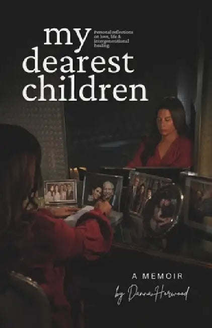 My Dearest Children: A Memoir - Personal Reflections Inspired by Five Generations of Intergenerational Healing by Danna Horwood