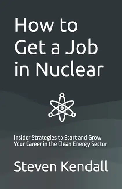 How to Get a Job in Nuclear: Insider Strategies to Start and Grow Your Career in the Clean Energy Sector by Steven Kendall
