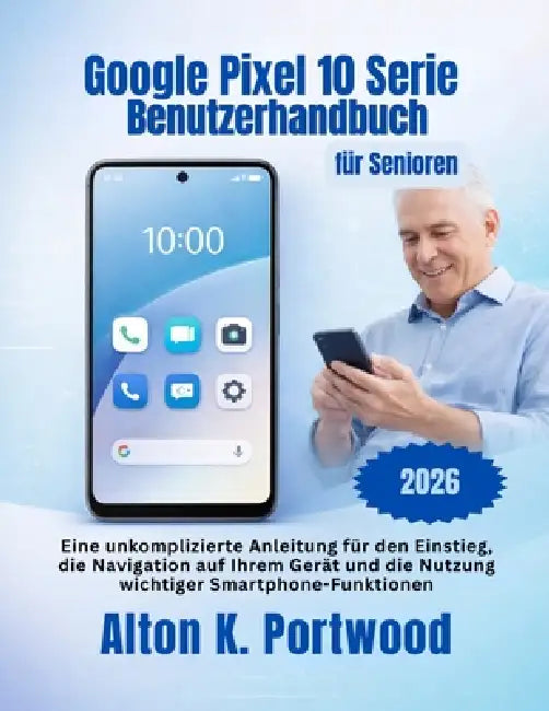 Google Pixel 10 Serie Benutzerhandbuch für Senioren: Eine unkomplizierte Anleitung für den Einstieg, die Navigation auf Ihrem Gerät und die Nutzung wi by Alton K. Portwood