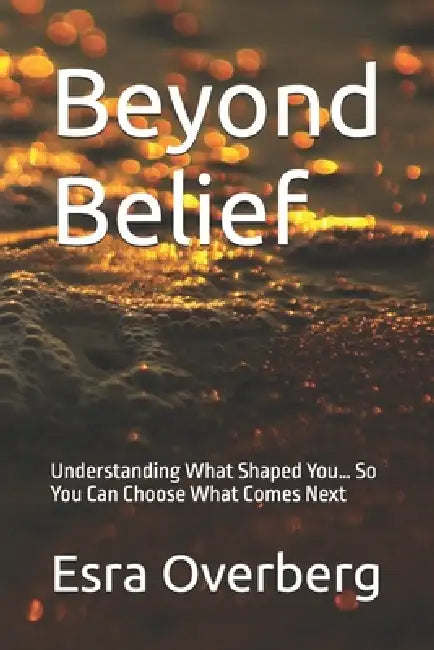 Beyond Belief: Understanding What Shaped You... So You Can Choose What Comes Next by Esra Deter Overberg