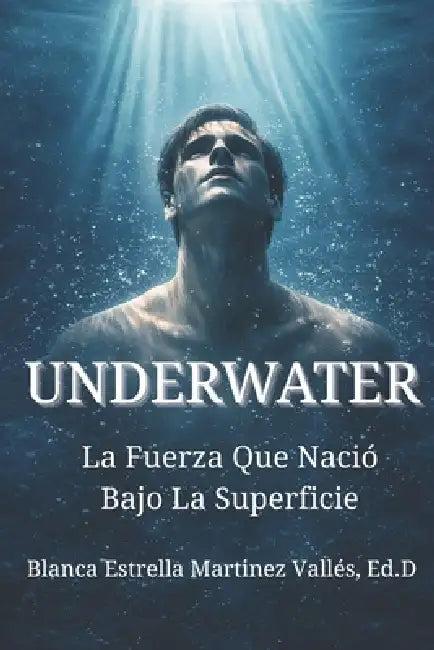 Underwater: La Fuerza que Nació Bajo la Superficie by Blanca Estrella Martinez Vallés Ed D.