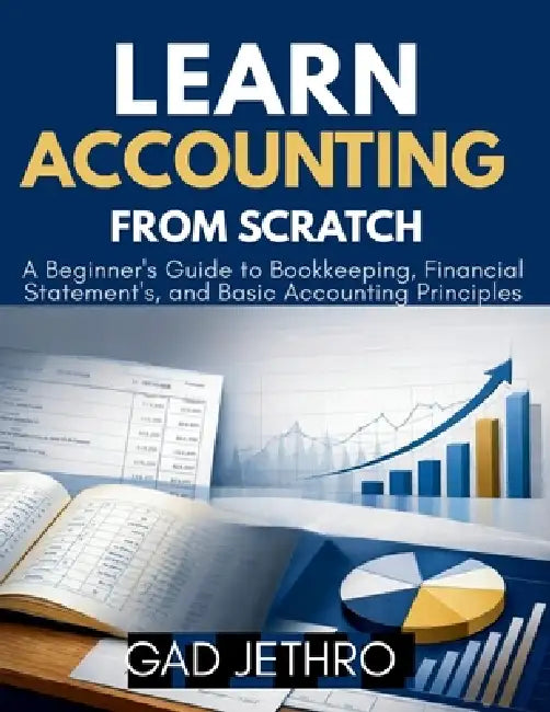 Learn Accounting from Scratch: A Beginner's Guide to Bookkeeping, Financial Statements, and Basic Accounting Principles by Gad Jethro
