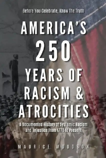 America's 250 Years of Racism & Atrocities: A Documented History of Systemic Racism, and Injustice from 1776 to Present by Maurice Woodson
