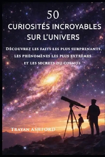50 Curiosités Incroyables Sur l'Univers: Découvrez les faits les plus surprenants, les phénomènes les plus extrêmes et les secrets du cosmos by Trayan Ashford