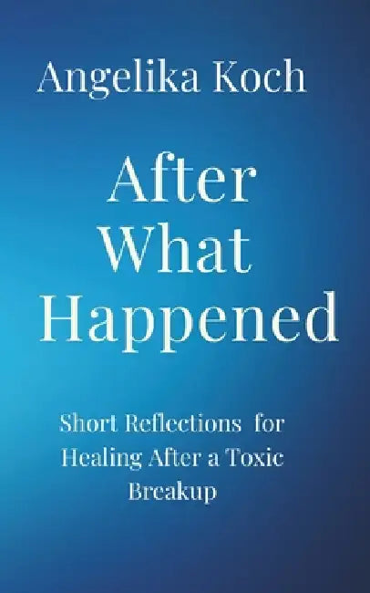 After What Happened: Short Reflections For Healing After A Toxic Breakup by Angelika Koch