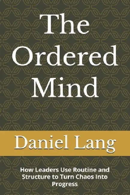 The Ordered Mind: How Leaders Use Routine and Structure to Turn Chaos Into Progress by Daniel Lang