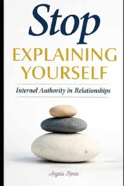 Stop Explaining Yourself: Internal Authority in Relationships by Angela Renee