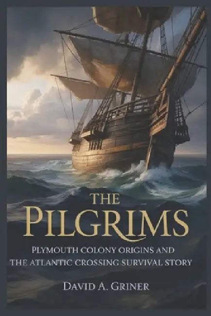 The Pilgrims: Plymouth Colony Origins and the Atlantic Crossing Survival Story by David A. Griner