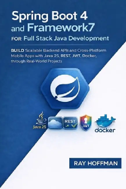 Spring Boot 4 and Framework7 for Full Stack Java Development: Build Scalable Backend APIs and Cross-Platform Mobile Apps with Java 25, REST, JWT, Dock by Ray Hoffman