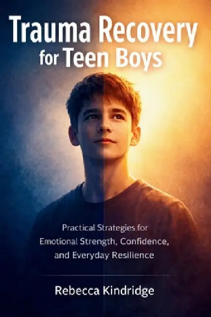 Trauma Recovery for Teen Boys: Practical Strategies for Emotional Strength, Confidence, and Everyday Resilience by Rebecca Kindridge