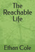 The Reachable Life by Ethan Cole