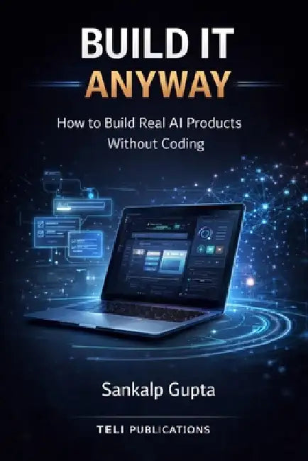 BUILD IT ANYWAY -- How to Build Real AI Products Without Coding: The No-Code AI Playbook for Building and Selling Software Products by Teli Publications, Sankalp Gupta