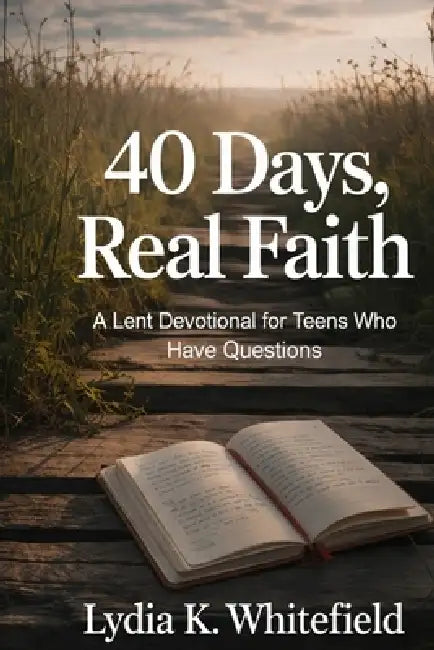 40 Days, Real Faith: A Lent Devotional for Teens Who Have Questions by Lydia K. Whitefield