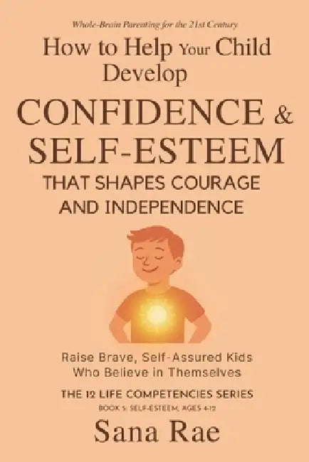 How to Help Your Child Develop Confidence & Self-Esteem That Shapes Courage and Independence: Raise Brave, Self-Assured Kids Who Believe in Themselves by Sana Rae