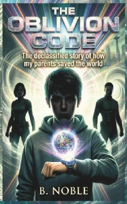 The Oblivion Code: The declassified story of how my parents saved the world by B. Noble