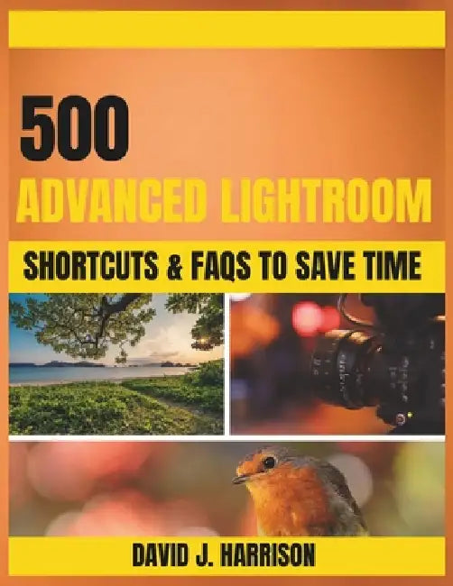 500 ADVANCED LIGHTROOM SHORTCUTS & FAQs TO SAVE TIME by David J. Harrison