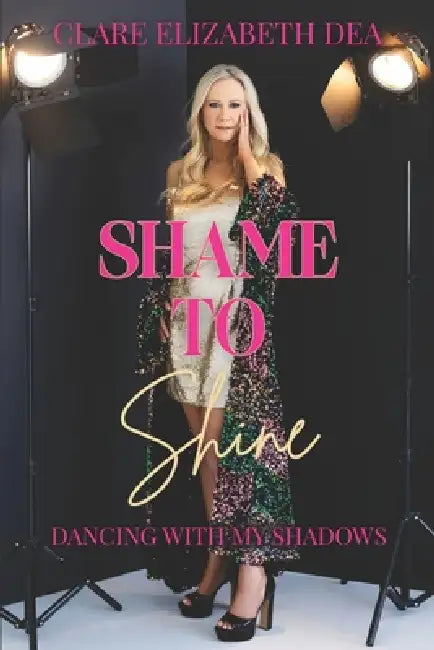 Shame to Shine: Dancing with my shadows by Clare Elizabeth Dea