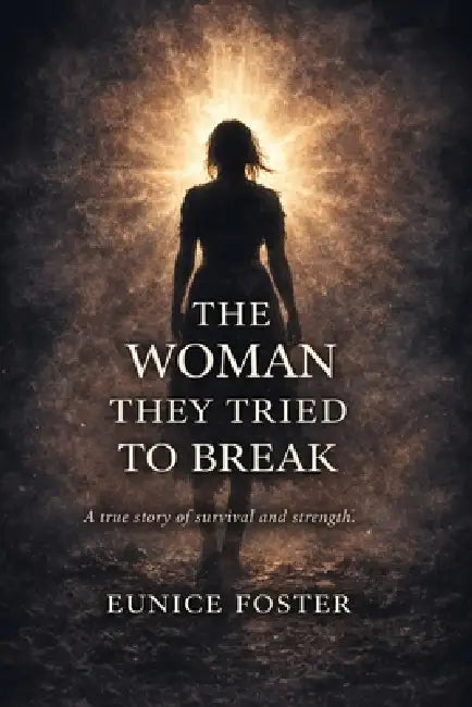 The Woman They Tried to Break: A true story of survival and strength by Eunice Foster