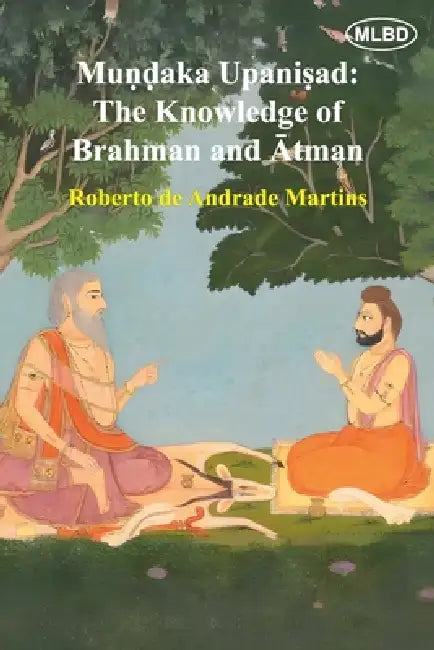 Mundaka Upanisad: The Knowledge of Brahman and Atman by Roberto De Andrade Martins