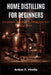 Home Distilling for Beginners: Equipment, Techniques, Safety, and Your First Batch by Arden F. Virello