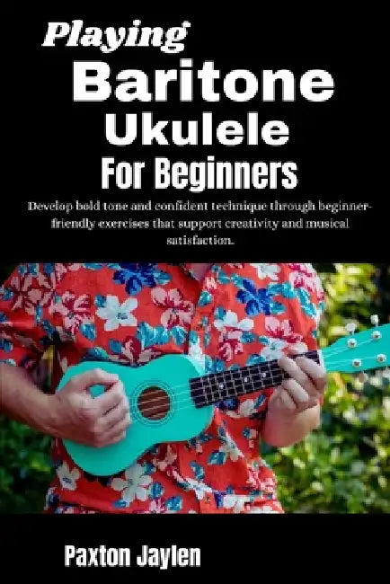 Playing Baritone Ukulele For Beginners: Develop bold tone and confident technique through beginner-friendly exercises that support creativity and musi by Paxton Jaylen