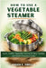 How to Use a Vegetable Steamer: Quick, Healthy Vegetable Cooking for Busy Families and Health-Conscious Cooks by Arden F. Virello