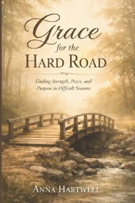 Grace for the Hard Road: Finding Strength, Peace, and Purpose in Difficult Seasons by Anna Hartwell
