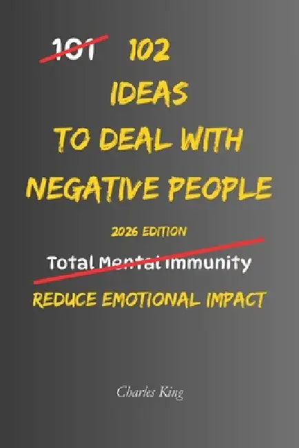 102 Ideas To Deal With Negative People: No Extreme Calm. No Perfect Control. Simple Everyday Ideas To Stay Unaffected, Reduce Emotional Impact, and Ha by Charles King