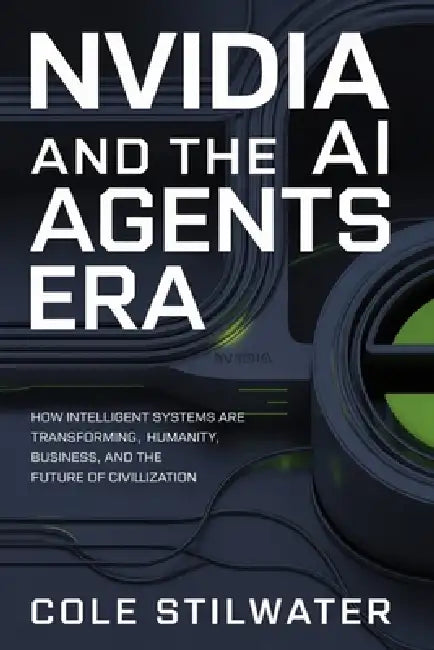 Nvidia and the AI Agents Era: How Intelligent Systems Are Transforming Humanity, Business, and the Future of Civilization by Cole Stilwater