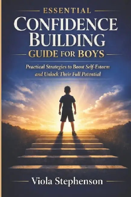 Essential Confidence Building Guide for Boys: Practical Strategies to Boost Self-Esteem and Unlock Their Full Potential by Viola Stephenson