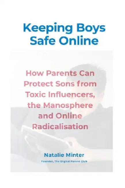 Keeping Boys Safe Online: How Parents Can Protect Sons from Toxic Influencers, the Manosphere and Online Radicalisation by Natalie Minter