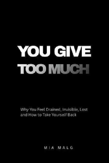 You Give Too Much: Why You Feel Drained, Invisible, Lost and How to Take Yourself Back by Mia Malg