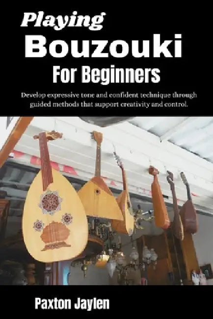 Playing Bouzouki For Beginners: Develop expressive tone and confident technique through guided methods that support creativity and control. by Paxton Jaylen