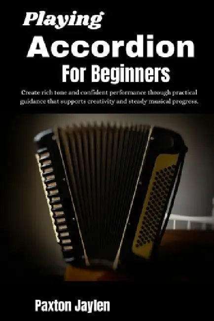 Playing Accordion For Beginners: Create rich tone and confident performance through practical guidance that supports creativity and steady musical pro by Paxton Jaylen