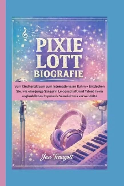 Pixie Lott Biografie: Vom Kindheitstraum zum internationalen Ruhm - Entdecken Sie, wie eine junge Sängerin Leidenschaft und Talent in ein unglaubliche by Jan Traugott