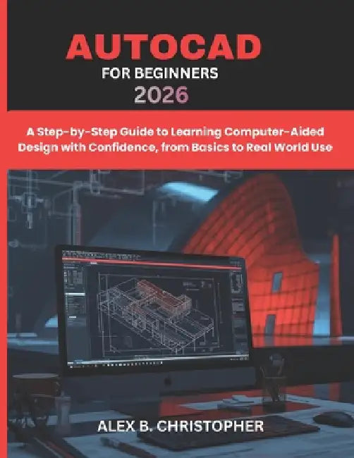 AutoCAD for Beginners 2026: A Step-by-Step Guide to Learning Computer-Aided Design with Confidence, from Basics to Real World Use by Alex B. Christopher