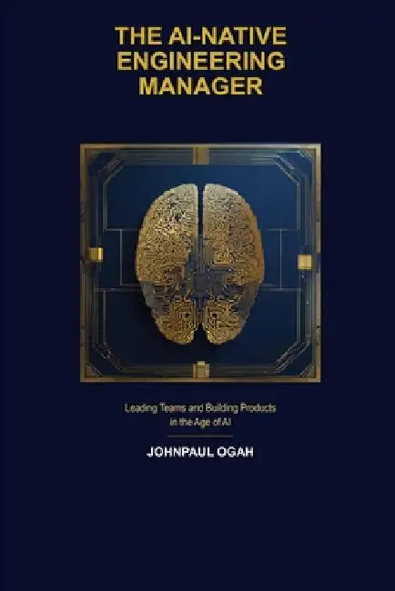 The AI-Native Engineering Manager: Leading Teams and Building Products in the Age of AI by Johnpaul Ogah