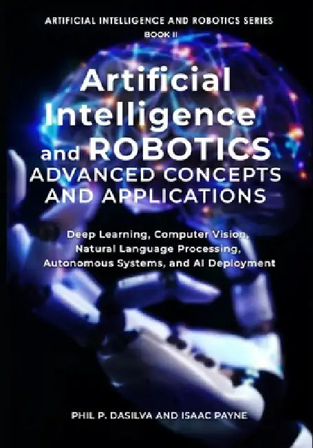 Artificial Intelligence and Robotics Advanced Concepts and Applications: Deep Learning, Computer Vision, Natural Language Processing, Autonomous Syste by Isaac Payne, Phil P. Dasilva
