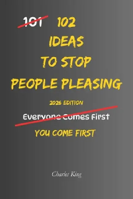 102 Ideas To Stop People Pleasing: No Over Explaining. No Instant Yes. Simple Everyday Ideas To Set Boundaries, Say No, and Stop Putting Others First by Charles King