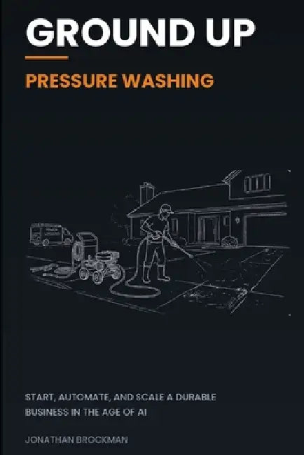 Ground Up: Pressure Washing: Start, Automate, and Scale a Durable Business in the Age of AI by Jonathan Brockman
