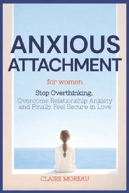 Anxious Attachment Book for Women: Stop Overthinking, Overcome Relationship Anxiety, and Finally Feel Secure in Love by Claire Moreau