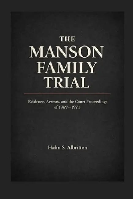 The Manson Family Trial: Evidence, Arrests, and the Court Proceedings of 1969-1971 by Hahn S. Albritton